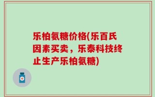 乐柏氨糖价格(乐百氏因素买卖，乐泰科技终止生产乐柏氨糖)