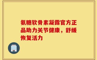 氨糖软骨素凝露官方正品助力关节健康，舒缓恢复活力