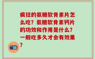 疯狂的氨糖软骨素片怎么吃？氨糖软骨素钙片的功效和作用是什么？一般吃多久才会有效果？