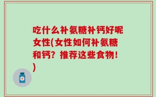 吃什么补氨糖补钙好呢女性(女性如何补氨糖和钙？推荐这些食物！)