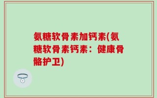 氨糖软骨素加钙素(氨糖软骨素钙素：健康骨骼护卫)