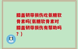 膝盖韧带损伤吃氨糖软骨素吗(氨糖软骨素对膝盖韧带损伤有帮助吗？)