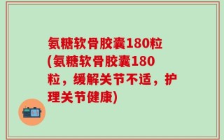 氨糖软骨胶囊180粒(氨糖软骨胶囊180粒，缓解关节不适，护理关节健康)