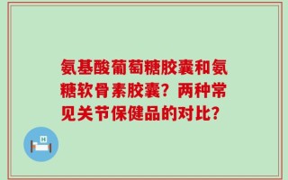 氨基酸葡萄糖胶囊和氨糖软骨素胶囊？两种常见关节保健品的对比？