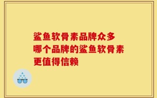 鲨鱼软骨素品牌众多 哪个品牌的鲨鱼软骨素更值得信赖