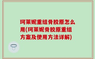珂莱妮重组骨胶原怎么用(珂莱妮骨胶原重组方案及使用方法详解)