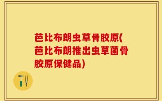 芭比布朗虫草骨胶原(芭比布朗推出虫草菌骨胶原保健品)