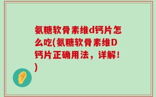 氨糖软骨素维d钙片怎么吃(氨糖软骨素维D钙片正确用法，详解！)
