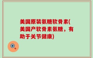 美国原装氨糖软骨素(美国产软骨素氨糖，有助于关节健康)