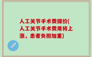 人工关节手术费提价(人工关节手术费用将上涨，患者负担加重)