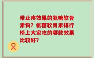 带止疼效果的氨糖软骨素狗？氨糖软骨素排行榜上大家吃的哪款效果比较好？