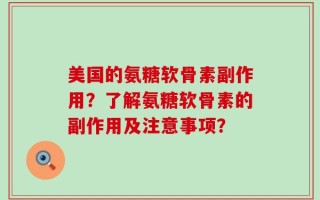 美国的氨糖软骨素副作用？了解氨糖软骨素的副作用及注意事项？
