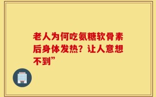 老人为何吃氨糖软骨素后身体发热？让人意想不到”