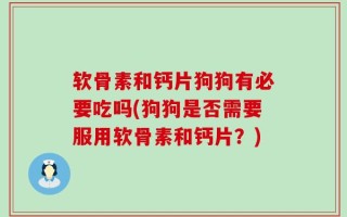 软骨素和钙片狗狗有必要吃吗(狗狗是否需要服用软骨素和钙片？)