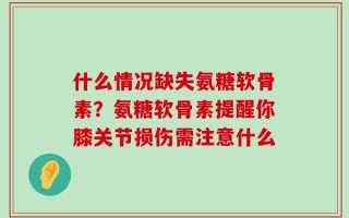 什么情况缺失氨糖软骨素？氨糖软骨素提醒你膝关节损伤需注意什么