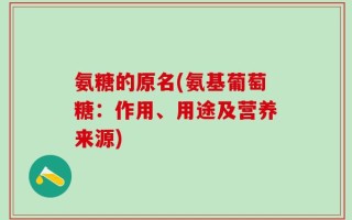 氨糖的原名(氨基葡萄糖：作用、用途及营养来源)