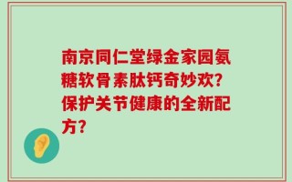 南京同仁堂绿金家园氨糖软骨素肽钙奇妙欢？保护关节健康的全新配方？