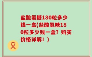 盐酸氨糖180粒多少钱一盒(盐酸氨糖180粒多少钱一盒？购买价格详解！)