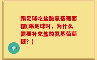 踢足球吃盐酸氨基葡萄糖(踢足球时，为什么需要补充盐酸氨基葡萄糖？)