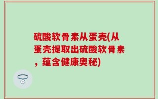硫酸软骨素从蛋壳(从蛋壳提取出硫酸软骨素，蕴含健康奥秘)
