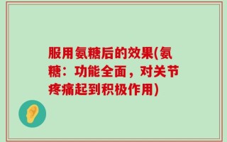 服用氨糖后的效果(氨糖：功能全面，对关节疼痛起到积极作用)