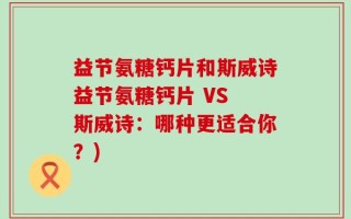 益节氨糖钙片和斯威诗益节氨糖钙片 VS 斯威诗：哪种更适合你？)