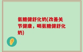 氨糖健舒化奶(改善关节健康，喝氨糖健舒化奶)