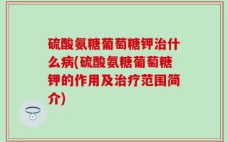 硫酸氨糖葡萄糖钾治什么病(硫酸氨糖葡萄糖钾的作用及治疗范围简介)
