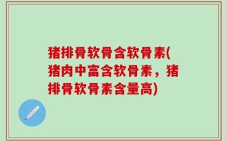 猪排骨软骨含软骨素(猪肉中富含软骨素，猪排骨软骨素含量高)
