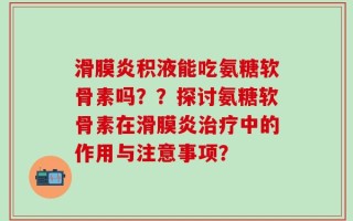 滑膜炎积液能吃氨糖软骨素吗？？探讨氨糖软骨素在滑膜炎治疗中的作用与注意事项？