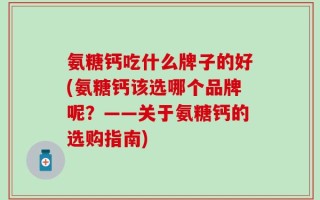 氨糖钙吃什么牌子的好(氨糖钙该选哪个品牌呢？——关于氨糖钙的选购指南)