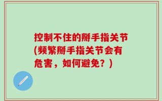 控制不住的掰手指关节(频繁掰手指关节会有危害，如何避免？)