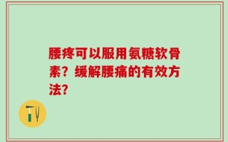 腰疼可以服用氨糖软骨素？缓解腰痛的有效方法？
