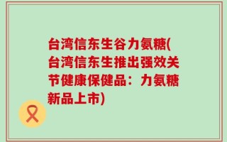 台湾信东生谷力氨糖(台湾信东生推出强效关节健康保健品：力氨糖新品上市)