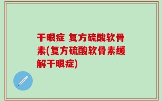 干眼症 复方硫酸软骨素(复方硫酸软骨素缓解干眼症)