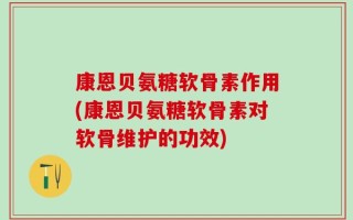 康恩贝氨糖软骨素作用(康恩贝氨糖软骨素对软骨维护的功效)