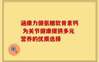 涵康力健氨糖软骨素钙 为关节健康提供多元营养的优质选择