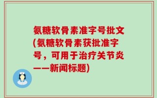 氨糖软骨素准字号批文(氨糖软骨素获批准字号，可用于治疗关节炎——新闻标题)