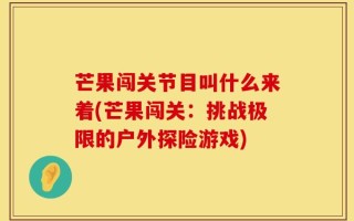 芒果闯关节目叫什么来着(芒果闯关：挑战极限的户外探险游戏)