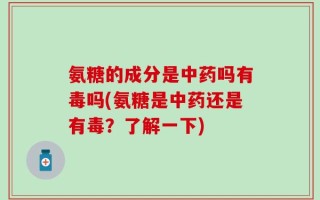氨糖的成分是中药吗有毒吗(氨糖是中药还是有毒？了解一下)