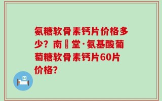 氨糖软骨素钙片价格多少？南雲堂·氨基酸葡萄糖软骨素钙片60片价格？