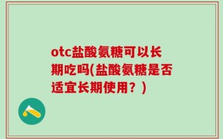 otc盐酸氨糖可以长期吃吗(盐酸氨糖是否适宜长期使用？)