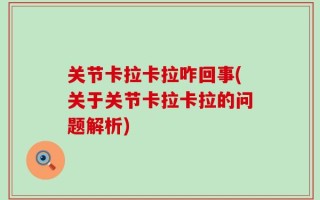 关节卡拉卡拉咋回事(关于关节卡拉卡拉的问题解析)
