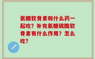 氨糖软骨素和什么药一起吃？补充氨糖硫酸软骨素有什么作用？怎么吃？