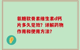 氨糖软骨素维生素d钙片多久见效？详解药物作用和使用方法？