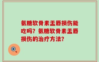 氨糖软骨素盂唇损伤能吃吗？氨糖软骨素盂唇损伤的治疗方法？