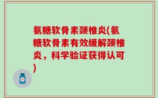 氨糖软骨素颈椎炎(氨糖软骨素有效缓解颈椎炎，科学验证获得认可)
