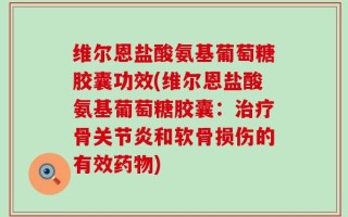 维尔恩盐酸氨基葡萄糖胶囊功效(维尔恩盐酸氨基葡萄糖胶囊：治疗骨关节炎和软骨损伤的有效药物)