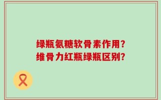 绿瓶氨糖软骨素作用？维骨力红瓶绿瓶区别？