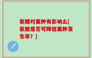 氨糖对囊肿有影响么(氨糖是否可降低囊肿发生率？)